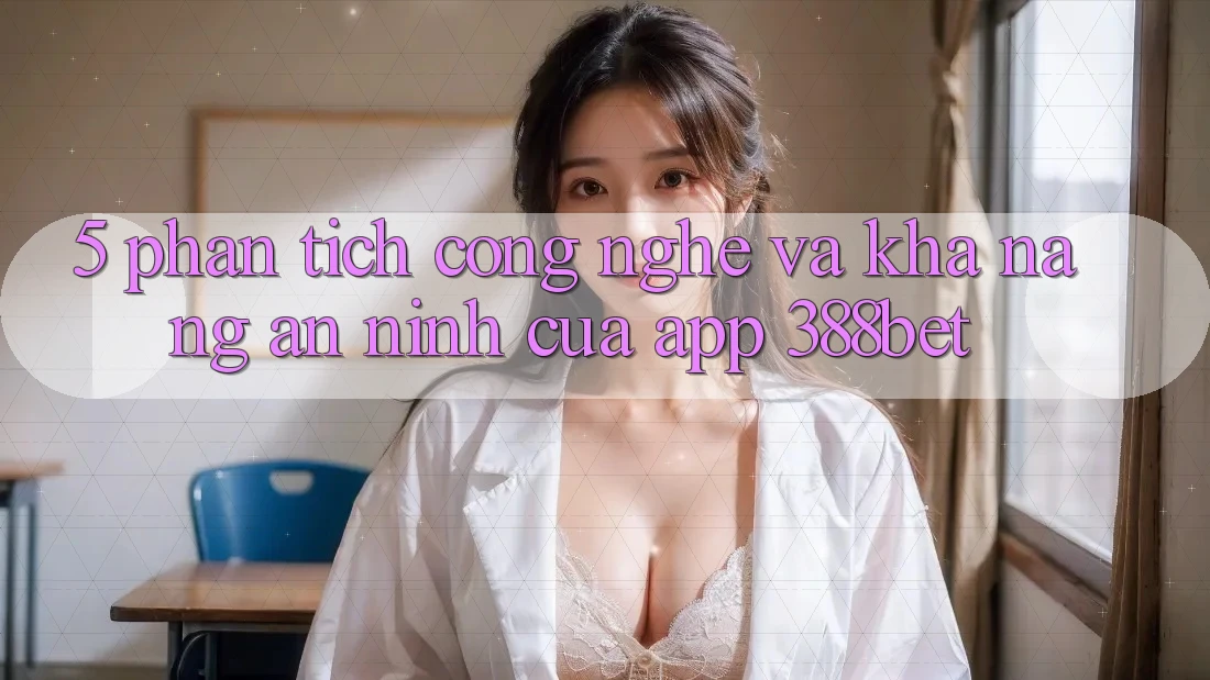 5. Phân Tích Công Nghệ Và Khả năng An ninh Của App 388bet