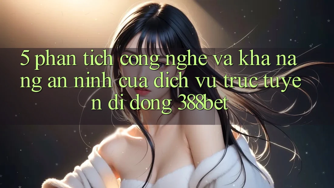 5. Phân Tích Công Nghệ Và Khả năng An ninh Của Dịch vụ trực tuyến di động 388bet 5. Phân Tích Công Nghệ Và Khả năng An ninh Của Dịch vụ trực tuyến di động 388bet