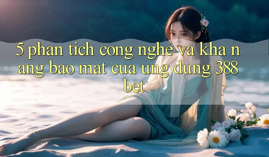 5. Phân Tích Công Nghệ Và Khả năng Bảo Mật Của Ứng Dụng 388bet