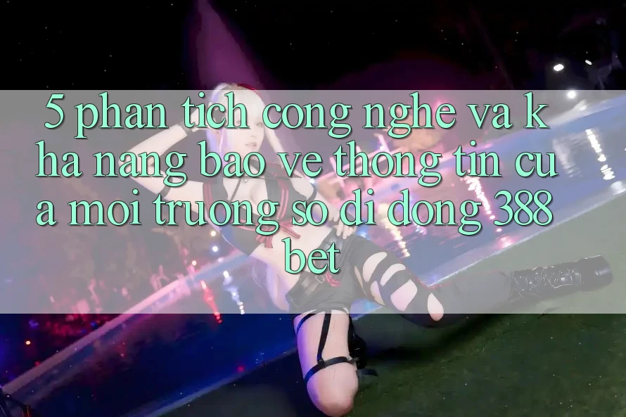 5. Phân Tích Công Nghệ Và Khả năng Bảo vệ thông tin Của Môi trường số di động 388bet 5. Phân Tích Công Nghệ Và Khả năng Bảo vệ thông tin Của Môi trường số di động 388bet