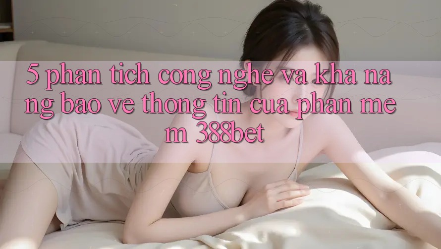5. Phân Tích Công Nghệ Và Khả năng Bảo vệ thông tin Của Phần mềm 388bet 5. Phân Tích Công Nghệ Và Khả năng Bảo vệ thông tin Của Phần mềm 388bet