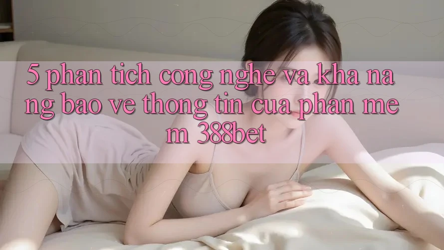 5. Phân Tích Công Nghệ Và Khả năng Bảo vệ thông tin Của Phần mềm 388bet 5. Phân Tích Công Nghệ Và Khả năng Bảo vệ thông tin Của Phần mềm 388bet
