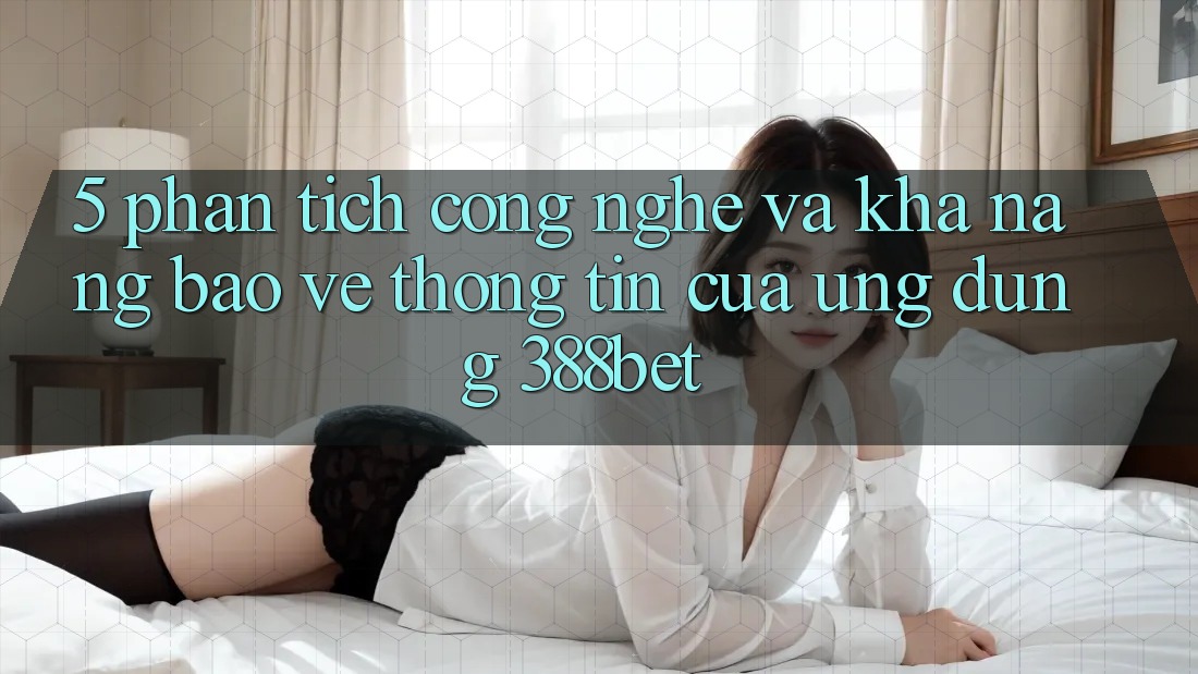 5. Phân Tích Công Nghệ Và Khả năng Bảo vệ thông tin Của Ứng Dụng 388bet 5. Phân Tích Công Nghệ Và Khả năng Bảo vệ thông tin Của Ứng Dụng 388bet