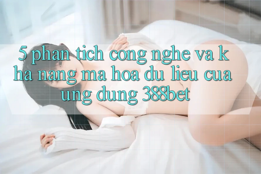 5. Phân Tích Công Nghệ Và Khả năng Mã hóa dữ liệu Của Ứng Dụng 388bet 5. Phân Tích Công Nghệ Và Khả năng Mã hóa dữ liệu Của Ứng Dụng 388bet