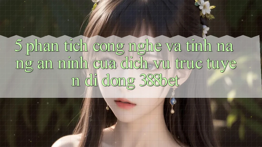5. Phân Tích Công Nghệ Và Tính Năng An ninh Của Dịch vụ trực tuyến di động 388bet 5. Phân Tích Công Nghệ Và Tính Năng An ninh Của Dịch vụ trực tuyến di động 388bet