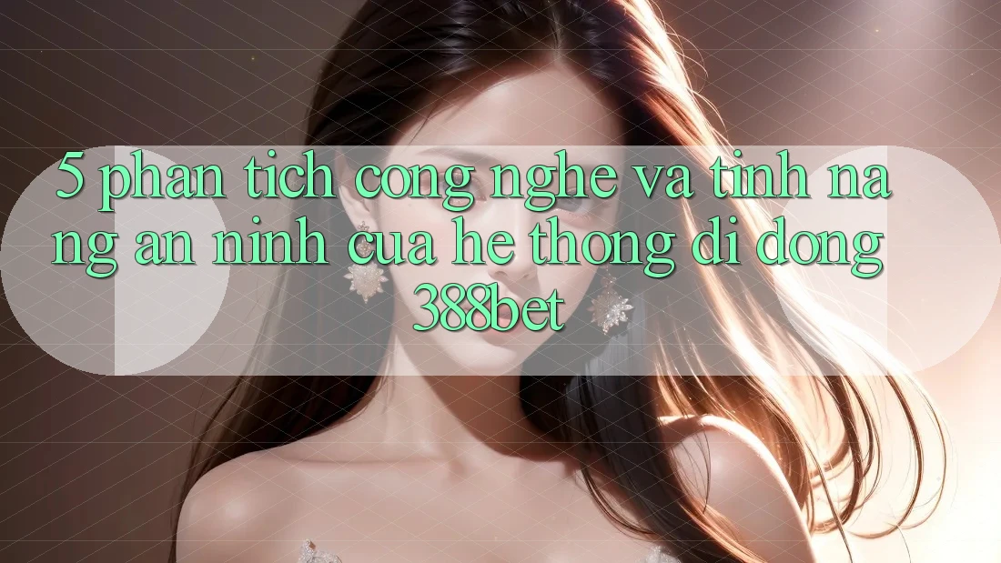 5. Phân Tích Công Nghệ Và Tính Năng An ninh Của Hệ thống di động 388bet