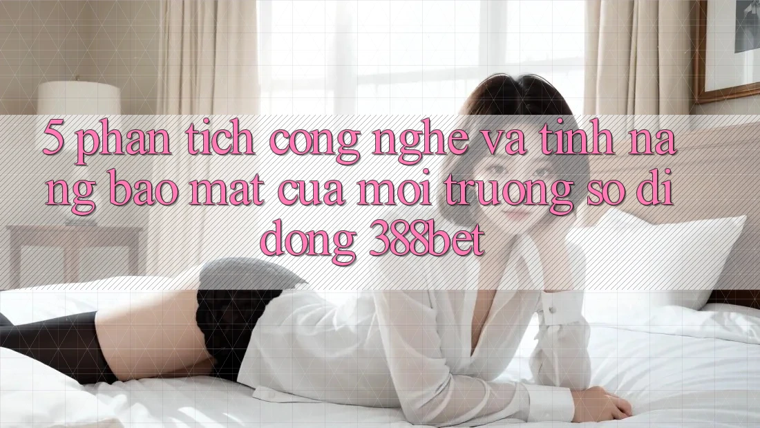 5. Phân Tích Công Nghệ Và Tính Năng Bảo Mật Của Môi trường số di động 388bet 5. Phân Tích Công Nghệ Và Tính Năng Bảo Mật Của Môi trường số di động 388bet