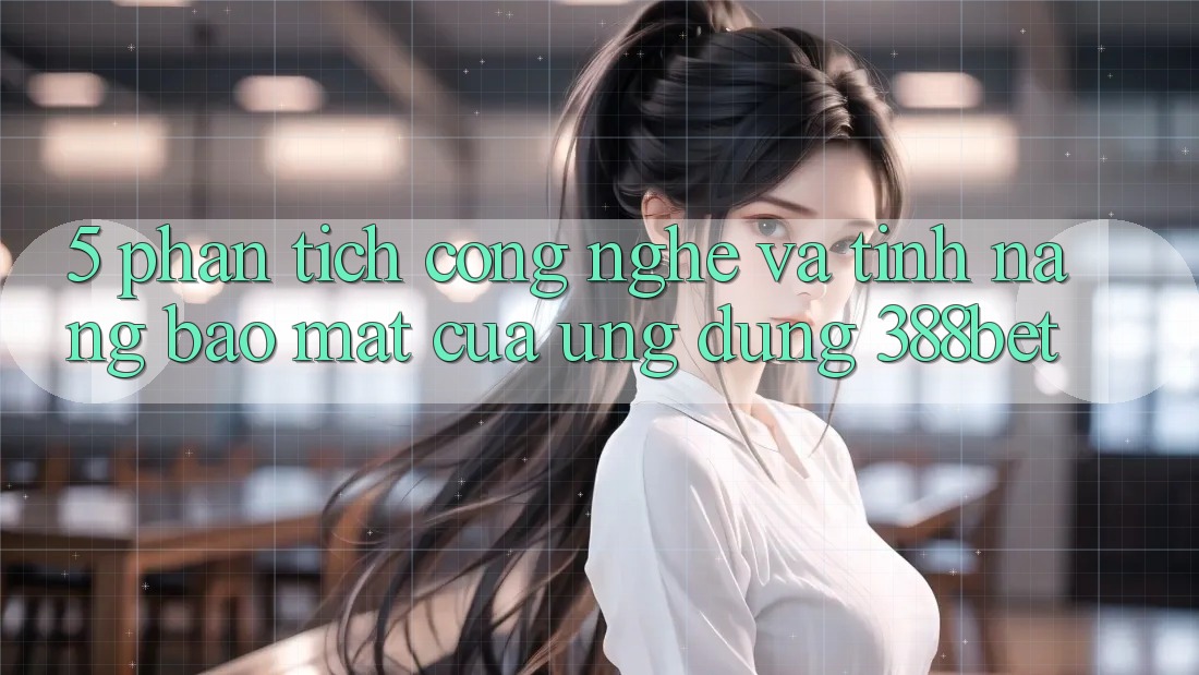 5. Phân Tích Công Nghệ Và Tính năng Bảo Mật Của Ứng Dụng 388bet