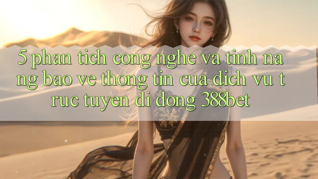 5. Phân Tích Công Nghệ Và Tính năng Bảo vệ thông tin Của Dịch vụ trực tuyến di động 388bet