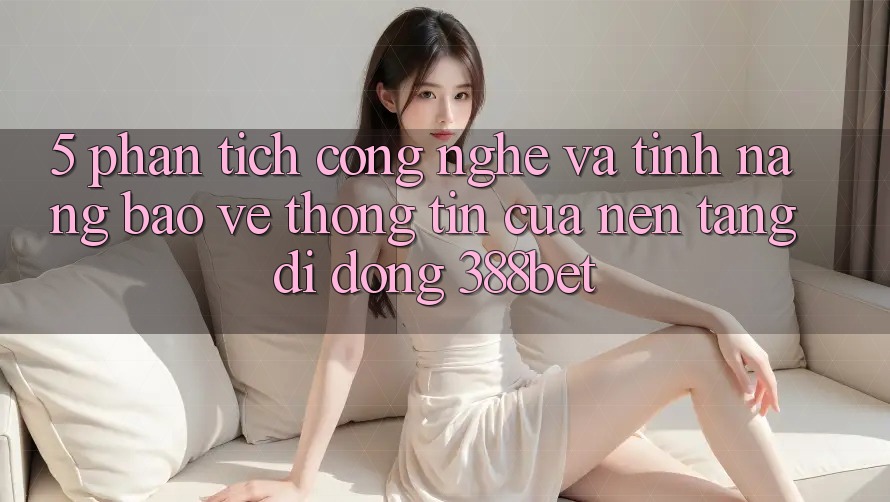 5. Phân Tích Công Nghệ Và Tính Năng Bảo vệ thông tin Của Nền tảng di động 388bet 5. Phân Tích Công Nghệ Và Tính Năng Bảo vệ thông tin Của Nền tảng di động 388bet
