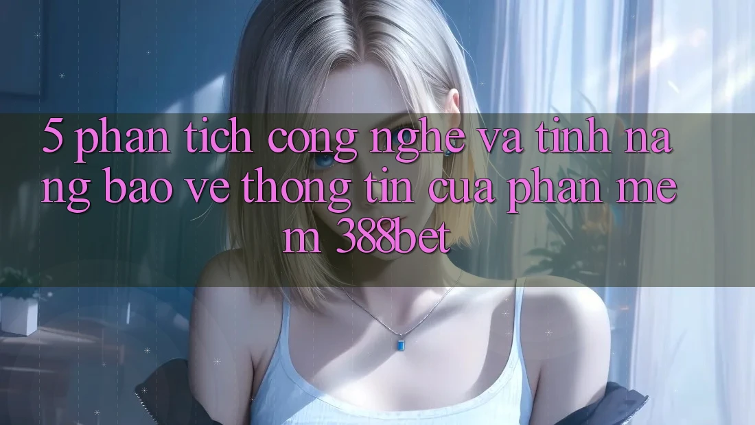 5. Phân Tích Công Nghệ Và Tính Năng Bảo vệ thông tin Của Phần mềm 388bet