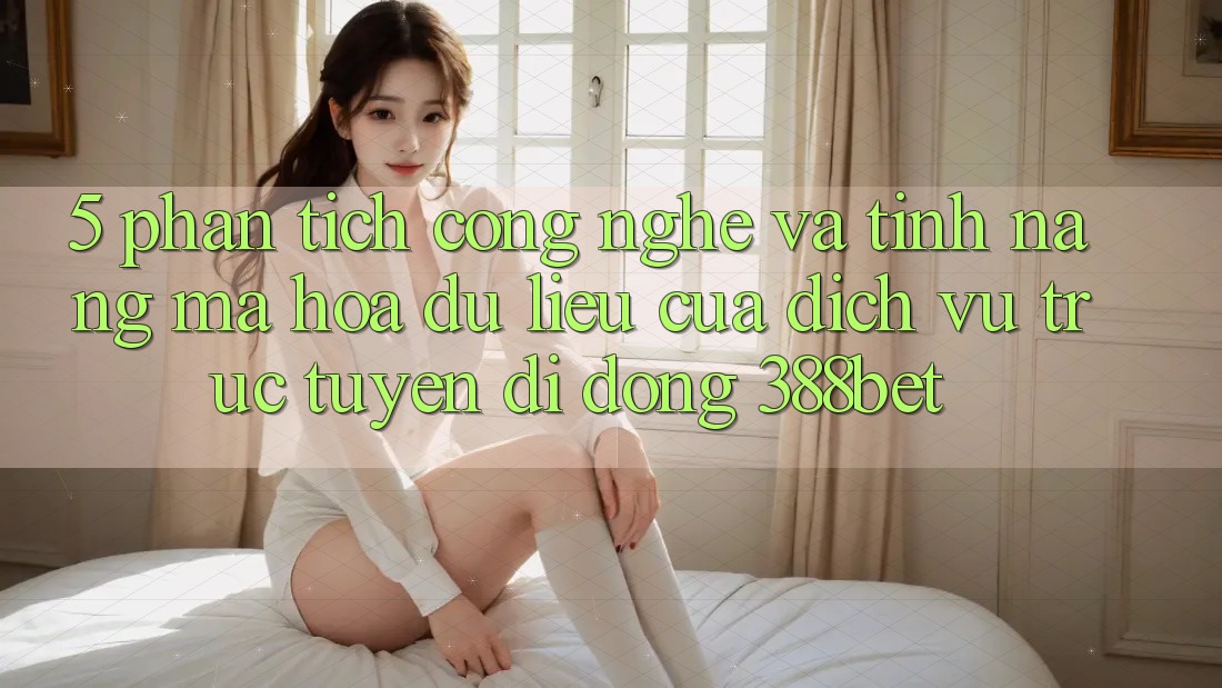5. Phân Tích Công Nghệ Và Tính Năng Mã hóa dữ liệu Của Dịch vụ trực tuyến di động 388bet 5. Phân Tích Công Nghệ Và Tính Năng Mã hóa dữ liệu Của Dịch vụ trực tuyến di động 388bet