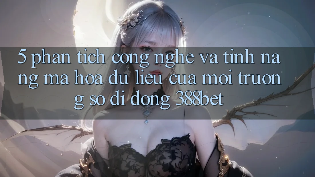 5. Phân Tích Công Nghệ Và Tính Năng Mã hóa dữ liệu Của Môi trường số di động 388bet 5. Phân Tích Công Nghệ Và Tính Năng Mã hóa dữ liệu Của Môi trường số di động 388bet