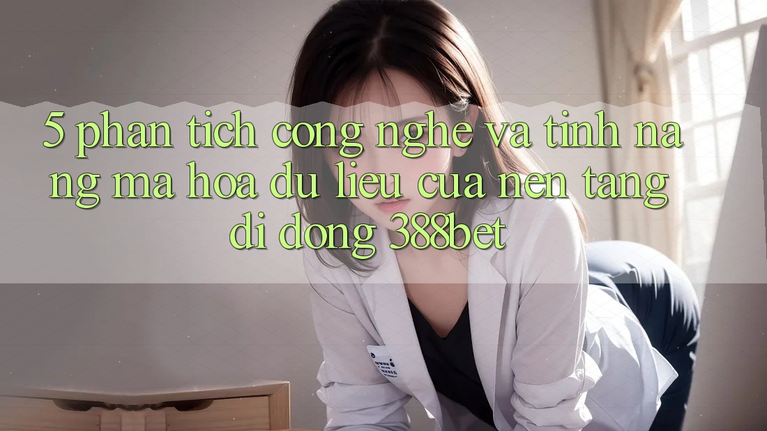 5. Phân Tích Công Nghệ Và Tính Năng Mã hóa dữ liệu Của Nền tảng di động 388bet 5. Phân Tích Công Nghệ Và Tính Năng Mã hóa dữ liệu Của Nền tảng di động 388bet