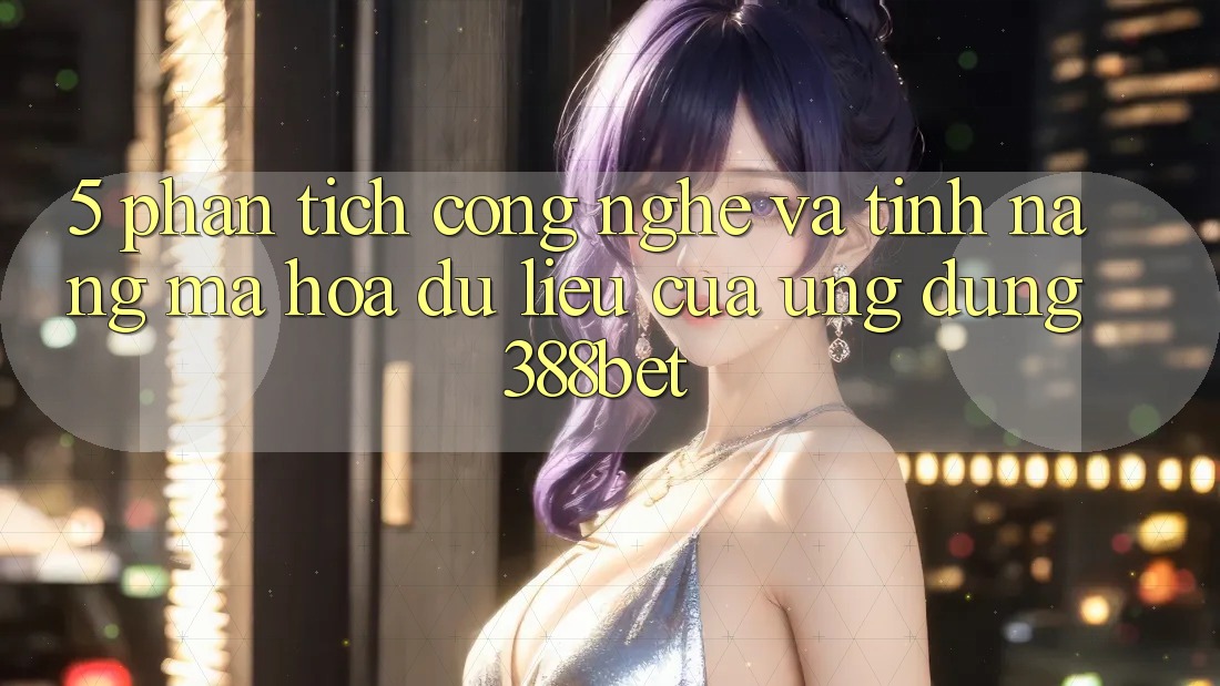 5. Phân Tích Công Nghệ Và Tính Năng Mã hóa dữ liệu Của Ứng Dụng 388bet 5. Phân Tích Công Nghệ Và Tính Năng Mã hóa dữ liệu Của Ứng Dụng 388bet