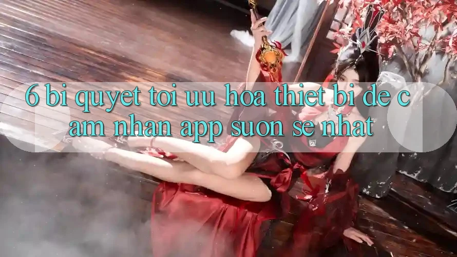 6. Bí quyết Tối Ưu Hóa Thiết Bị Để Cảm nhận App Suôn sẻ Nhất 6. Bí quyết Tối Ưu Hóa Thiết Bị Để Cảm nhận App Suôn sẻ Nhất