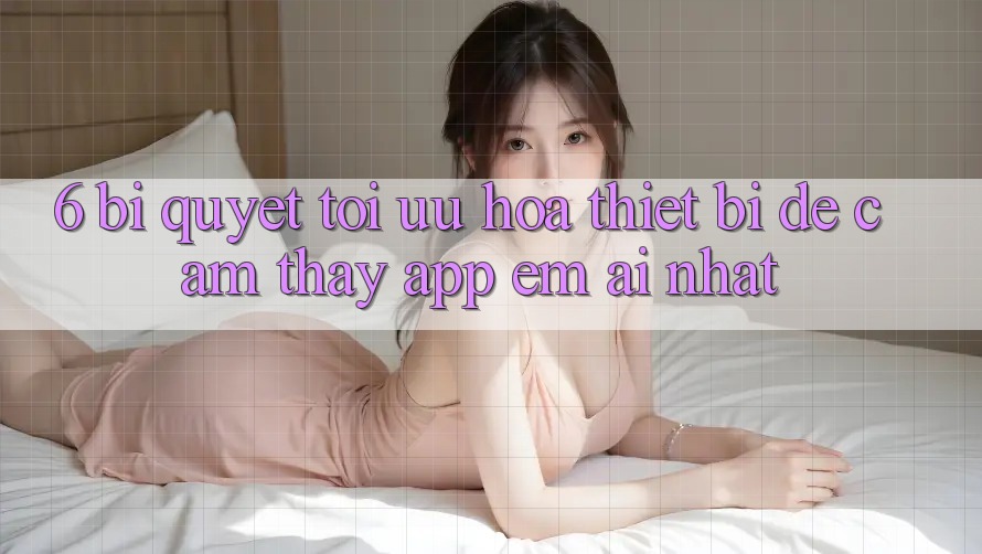 6. Bí quyết Tối Ưu Hóa Thiết Bị Để Cảm thấy App Êm ái Nhất 6. Bí quyết Tối Ưu Hóa Thiết Bị Để Cảm thấy App Êm ái Nhất