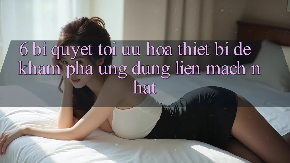 6. Bí quyết Tối Ưu Hóa Thiết Bị Để Khám phá Ứng dụng Liền mạch Nhất 6. Bí quyết Tối Ưu Hóa Thiết Bị Để Khám phá Ứng dụng Liền mạch Nhất