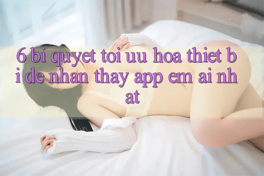 6. Bí quyết Tối Ưu Hóa Thiết Bị Để Nhận thấy App Êm ái Nhất 6. Bí quyết Tối Ưu Hóa Thiết Bị Để Nhận thấy App Êm ái Nhất
