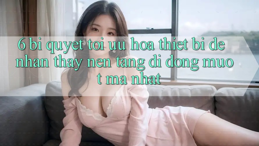 6. Bí quyết Tối Ưu Hóa Thiết Bị Để Nhận thấy Nền tảng di động Mượt Mà Nhất 6. Bí quyết Tối Ưu Hóa Thiết Bị Để Nhận thấy Nền tảng di động Mượt Mà Nhất