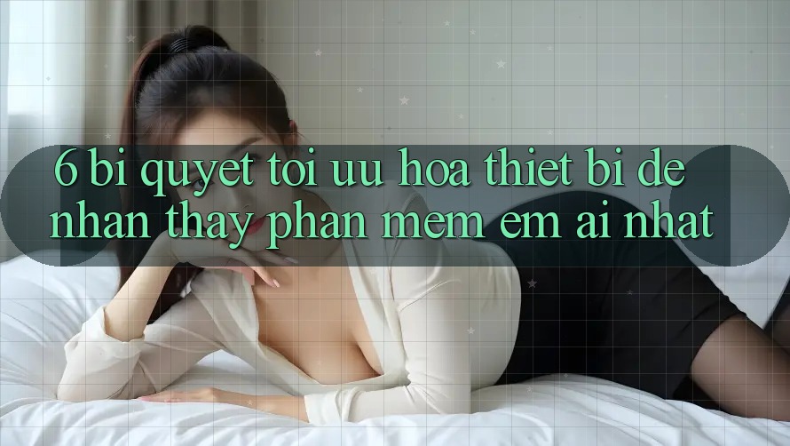 6. Bí quyết Tối Ưu Hóa Thiết Bị Để Nhận thấy Phần mềm Êm ái Nhất