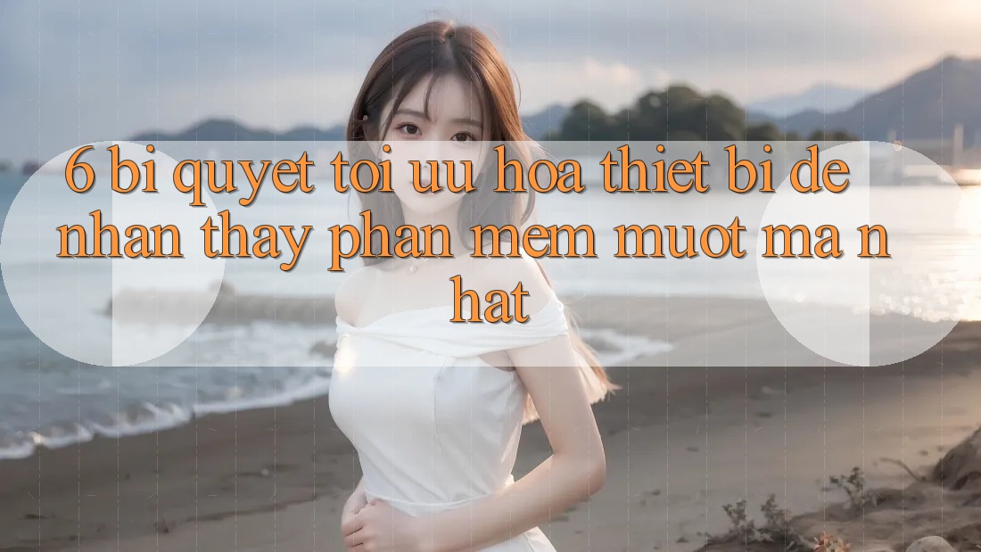 6. Bí quyết Tối Ưu Hóa Thiết Bị Để Nhận thấy Phần mềm Mượt Mà Nhất 6. Bí quyết Tối Ưu Hóa Thiết Bị Để Nhận thấy Phần mềm Mượt Mà Nhất
