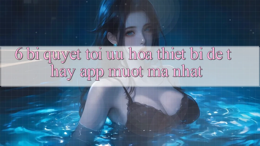 6. Bí quyết Tối Ưu Hóa Thiết Bị Để Thấy App Mượt Mà Nhất 6. Bí quyết Tối Ưu Hóa Thiết Bị Để Thấy App Mượt Mà Nhất