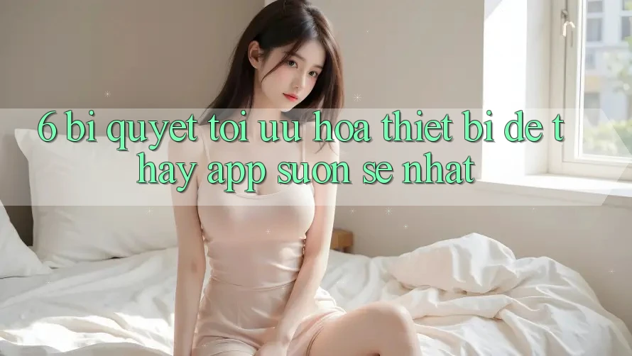 6. Bí quyết Tối Ưu Hóa Thiết Bị Để Thấy App Suôn sẻ Nhất 6. Bí quyết Tối Ưu Hóa Thiết Bị Để Thấy App Suôn sẻ Nhất
