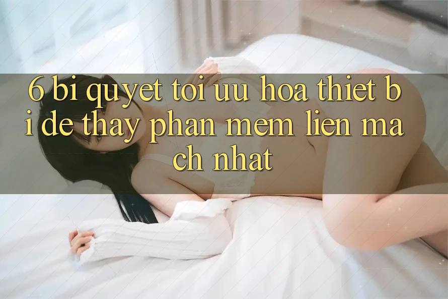 6. Bí quyết Tối Ưu Hóa Thiết Bị Để Thấy Phần mềm Liền mạch Nhất 6. Bí quyết Tối Ưu Hóa Thiết Bị Để Thấy Phần mềm Liền mạch Nhất
