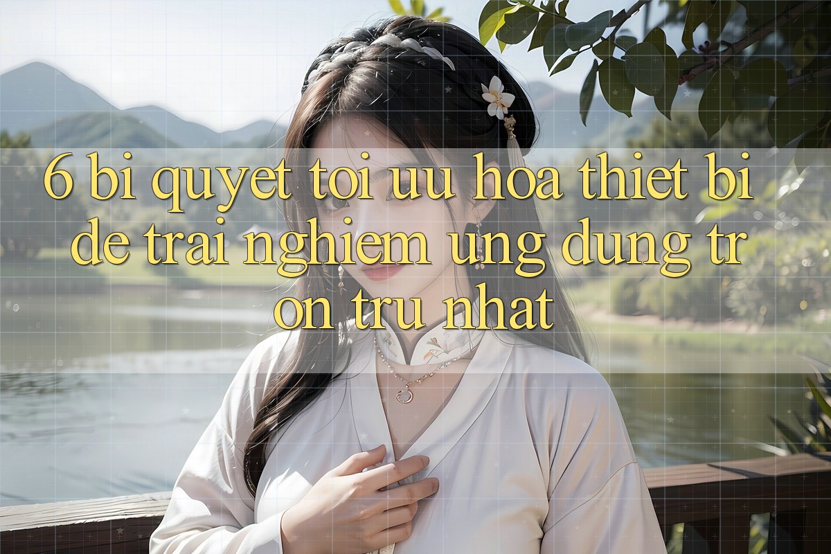 6. Bí quyết Tối Ưu Hóa Thiết Bị Để Trải Nghiệm Ứng dụng Trơn tru Nhất 6. Bí quyết Tối Ưu Hóa Thiết Bị Để Trải Nghiệm Ứng dụng Trơn tru Nhất