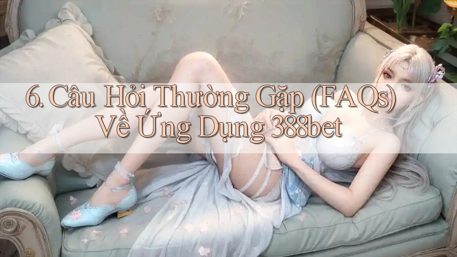 6. Câu Hỏi Thường Gặp (FAQs) Về Ứng Dụng 388bet
