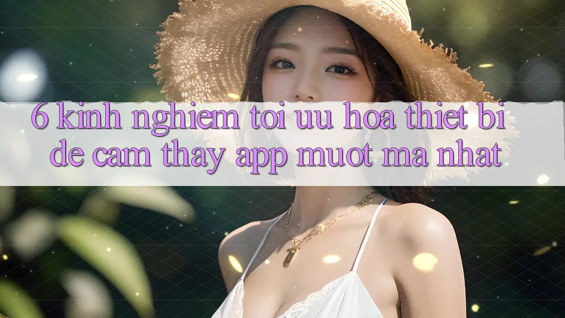 6. Kinh nghiệm Tối Ưu Hóa Thiết Bị Để Cảm thấy App Mượt Mà Nhất 6. Kinh nghiệm Tối Ưu Hóa Thiết Bị Để Cảm thấy App Mượt Mà Nhất