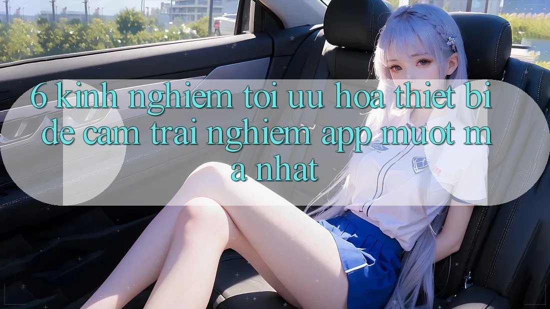 6. Kinh nghiệm Tối Ưu Hóa Thiết Bị Để Cảm trải nghiệm App Mượt mà Nhất 6. Kinh nghiệm Tối Ưu Hóa Thiết Bị Để Cảm trải nghiệm App Mượt mà Nhất