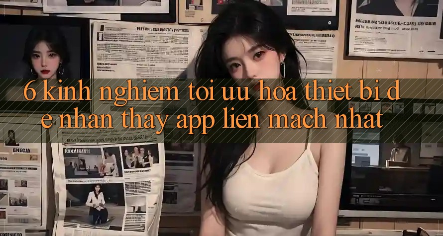 6. Kinh nghiệm Tối Ưu Hóa Thiết Bị Để Nhận thấy App Liền mạch Nhất 6. Kinh nghiệm Tối Ưu Hóa Thiết Bị Để Nhận thấy App Liền mạch Nhất