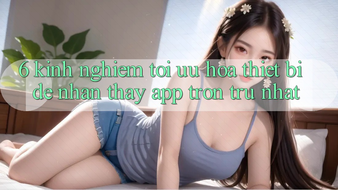 6. Kinh nghiệm Tối Ưu Hóa Thiết Bị Để Nhận thấy App Trơn tru Nhất 6. Kinh nghiệm Tối Ưu Hóa Thiết Bị Để Nhận thấy App Trơn tru Nhất