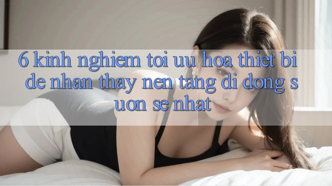 6. Kinh nghiệm Tối Ưu Hóa Thiết Bị Để Nhận thấy Nền tảng di động Suôn sẻ Nhất