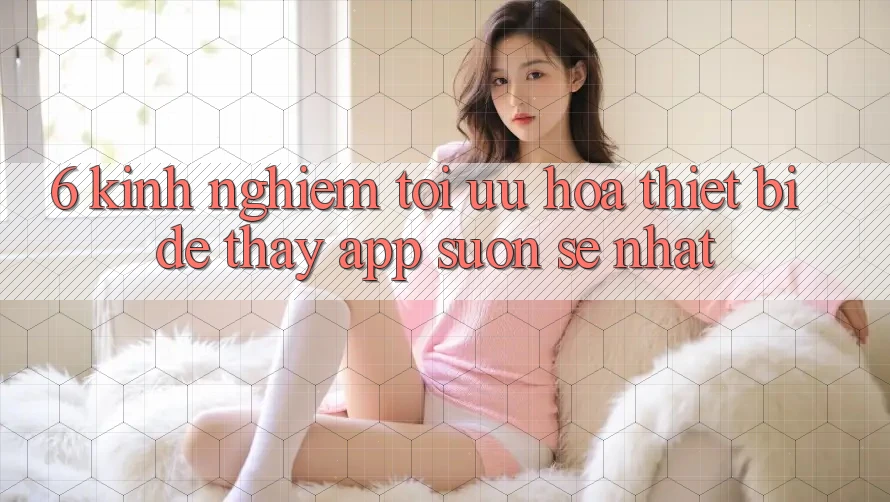 6. Kinh nghiệm Tối Ưu Hóa Thiết Bị Để Thấy App Suôn sẻ Nhất 6. Kinh nghiệm Tối Ưu Hóa Thiết Bị Để Thấy App Suôn sẻ Nhất