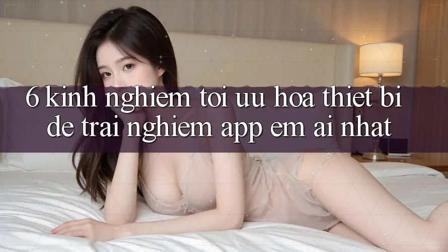 6. Kinh nghiệm Tối Ưu Hóa Thiết Bị Để Trải Nghiệm App Êm ái Nhất
