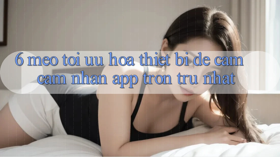 6. Mẹo Tối Ưu Hóa Thiết Bị Để Cảm cảm nhận App Trơn tru Nhất 6. Mẹo Tối Ưu Hóa Thiết Bị Để Cảm cảm nhận App Trơn tru Nhất