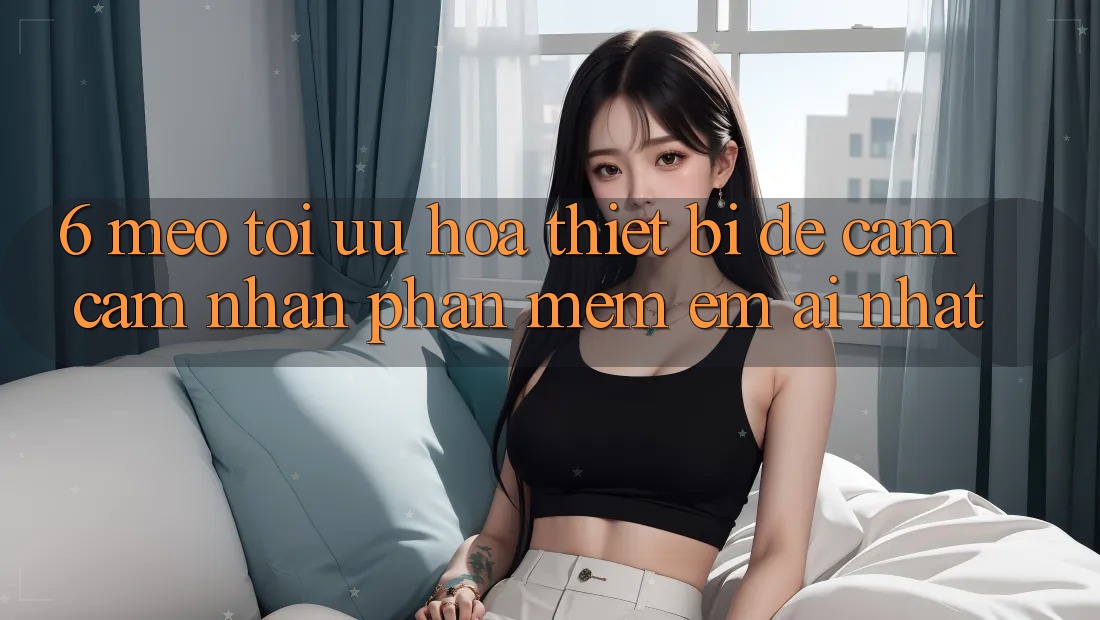 6. Mẹo Tối Ưu Hóa Thiết Bị Để Cảm cảm nhận Phần mềm Êm ái Nhất 6. Mẹo Tối Ưu Hóa Thiết Bị Để Cảm cảm nhận Phần mềm Êm ái Nhất