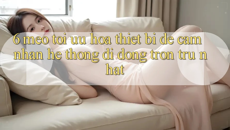 6. Mẹo Tối Ưu Hóa Thiết Bị Để Cảm nhận Hệ thống di động Trơn tru Nhất 6. Mẹo Tối Ưu Hóa Thiết Bị Để Cảm nhận Hệ thống di động Trơn tru Nhất