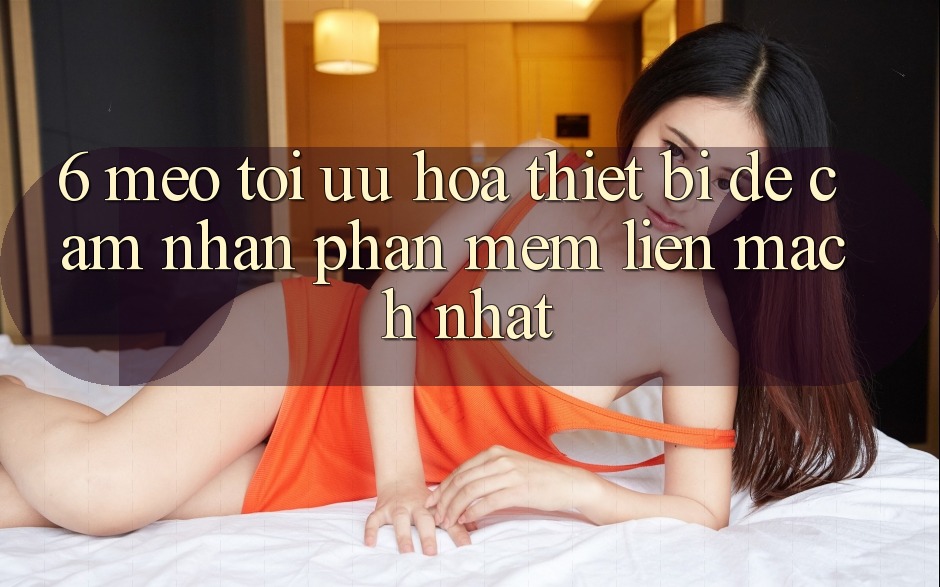 6. Mẹo Tối Ưu Hóa Thiết Bị Để Cảm nhận Phần mềm Liền mạch Nhất