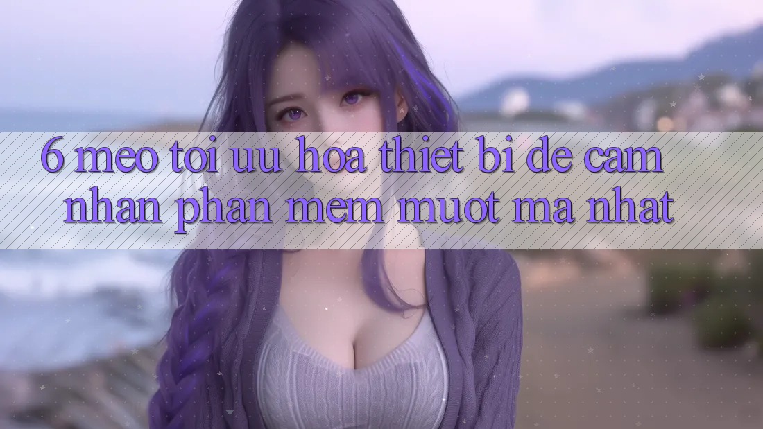6. Mẹo Tối Ưu Hóa Thiết Bị Để Cảm nhận Phần mềm Mượt Mà Nhất 6. Mẹo Tối Ưu Hóa Thiết Bị Để Cảm nhận Phần mềm Mượt Mà Nhất