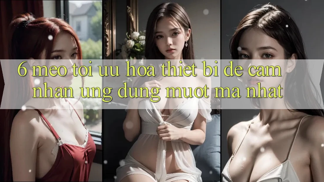 6. Mẹo Tối Ưu Hóa Thiết Bị Để Cảm nhận Ứng dụng Mượt Mà Nhất