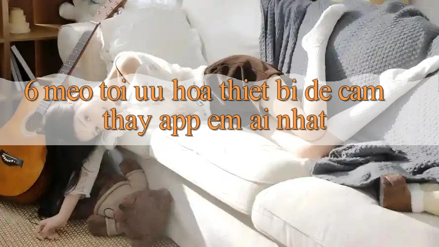 6. Mẹo Tối Ưu Hóa Thiết Bị Để Cảm thấy App Êm ái Nhất 6. Mẹo Tối Ưu Hóa Thiết Bị Để Cảm thấy App Êm ái Nhất