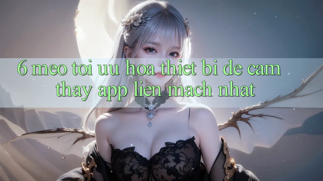 6. Mẹo Tối Ưu Hóa Thiết Bị Để Cảm thấy App Liền mạch Nhất 6. Mẹo Tối Ưu Hóa Thiết Bị Để Cảm thấy App Liền mạch Nhất