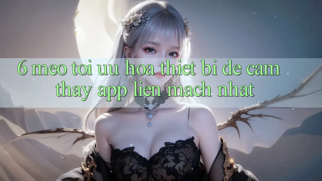 6. Mẹo Tối Ưu Hóa Thiết Bị Để Cảm thấy App Liền mạch Nhất 6. Mẹo Tối Ưu Hóa Thiết Bị Để Cảm thấy App Liền mạch Nhất