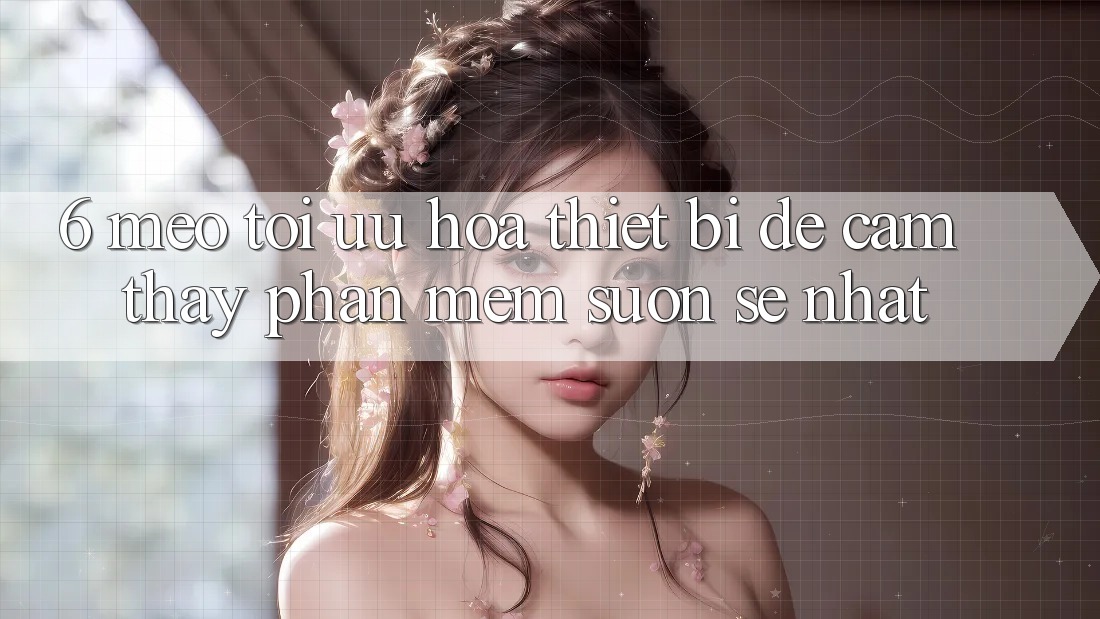 6. Mẹo Tối Ưu Hóa Thiết Bị Để Cảm thấy Phần mềm Suôn sẻ Nhất
