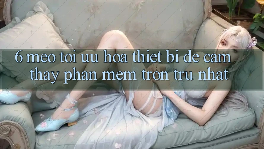 6. Mẹo Tối Ưu Hóa Thiết Bị Để Cảm thấy Phần mềm Trơn tru Nhất 6. Mẹo Tối Ưu Hóa Thiết Bị Để Cảm thấy Phần mềm Trơn tru Nhất
