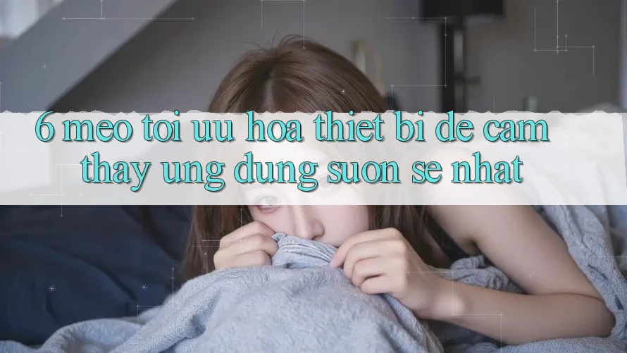 6. Mẹo Tối Ưu Hóa Thiết Bị Để Cảm thấy Ứng dụng Suôn sẻ Nhất